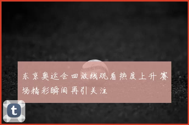 东京奥运会回放线观看热度上升 赛场精彩瞬间再引关注