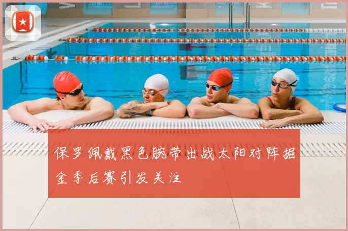 保罗佩戴黑色腕带出战太阳对阵掘金季后赛引发关注