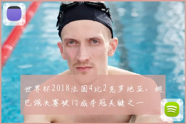 世界杯2018法国4比2克罗地亚，姆巴佩决赛破门成夺冠关键之一