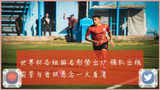 世界杯各组排名形势出炉 强队出线前景与晋级悬念一文看清