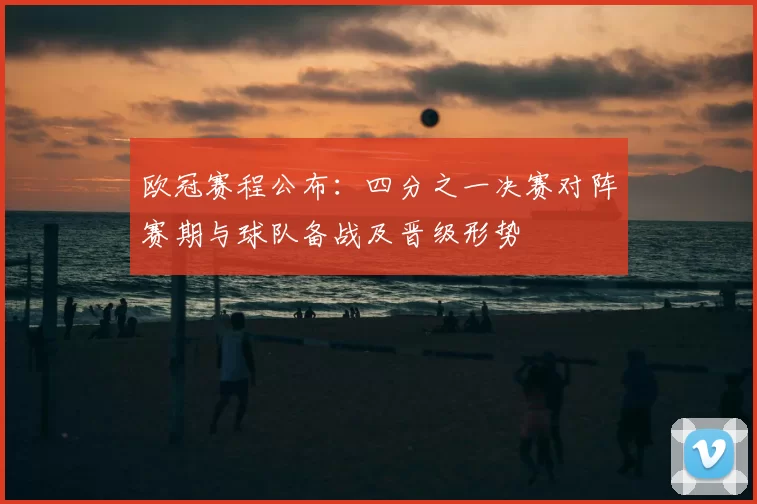 欧冠赛程公布：四分之一决赛对阵赛期与球队备战及晋级形势
