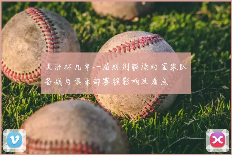 美洲杯几年一届规则解读对国家队备战与俱乐部赛程影响及看点