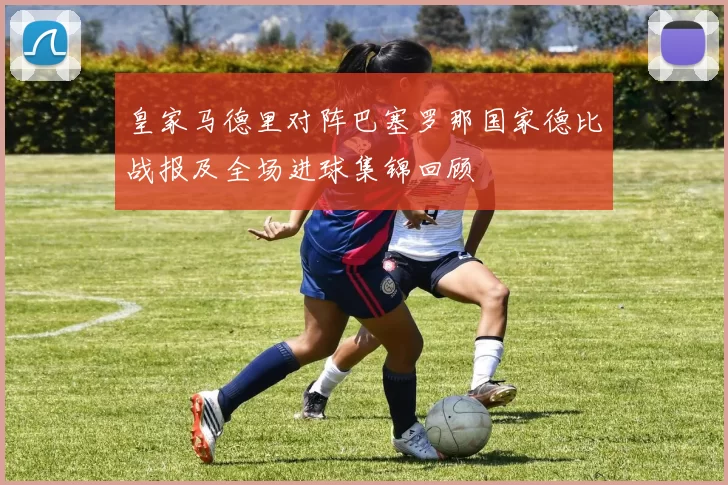 皇家马德里对阵巴塞罗那国家德比战报及全场进球集锦回顾