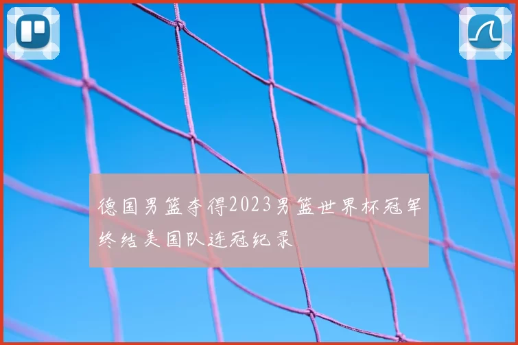 德国男篮夺得2023男篮世界杯冠军终结美国队连冠纪录