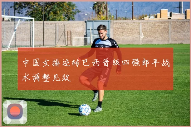 中国女排逆转巴西晋级四强郎平战术调整见效