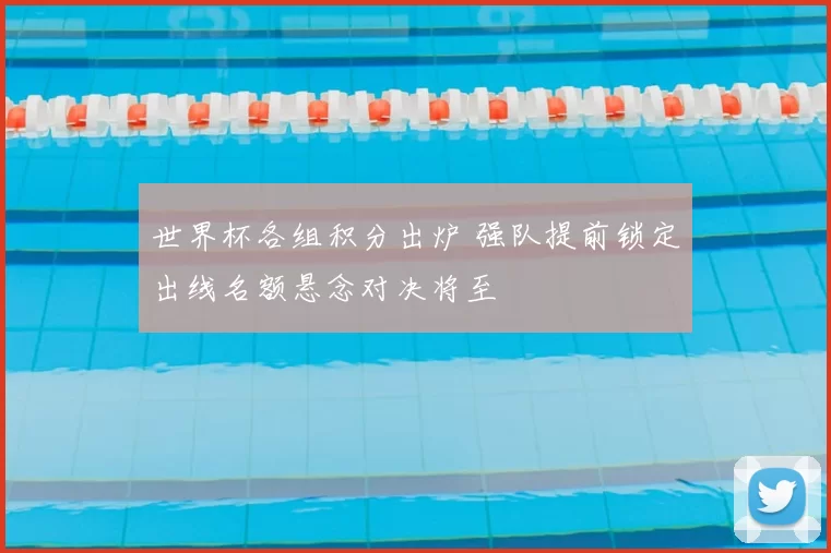 世界杯各组积分出炉 强队提前锁定出线名额悬念对决将至