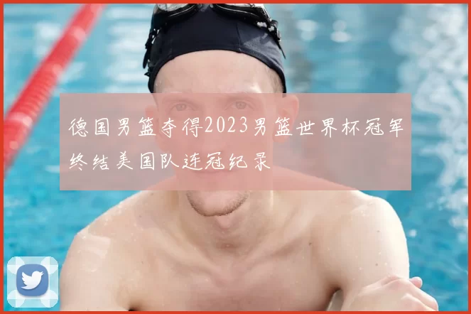 德国男篮夺得2023男篮世界杯冠军终结美国队连冠纪录
