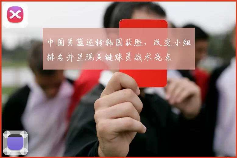 中国男篮逆转韩国获胜，改变小组排名并呈现关键球员战术亮点