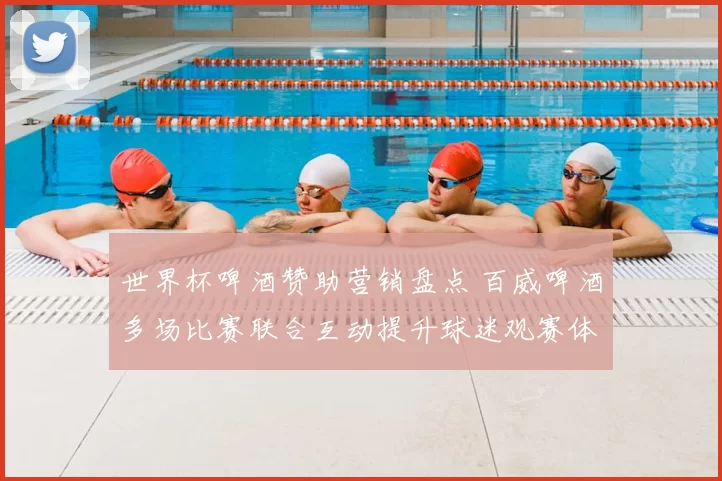 世界杯啤酒赞助营销盘点 百威啤酒多场比赛联合互动提升球迷观赛体验