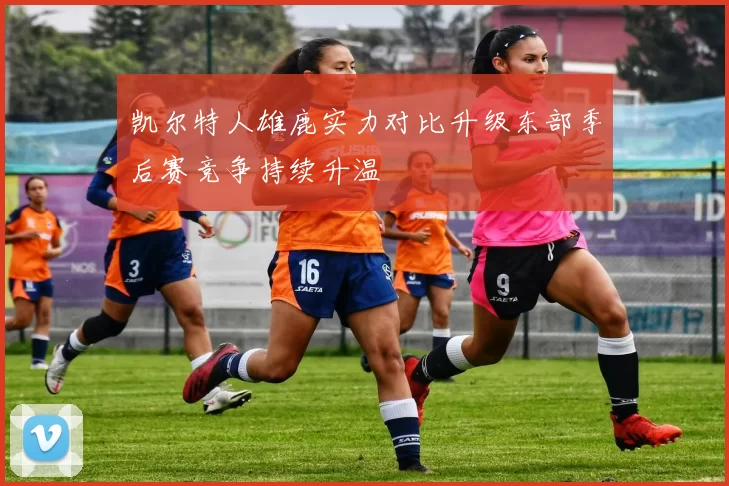 凯尔特人雄鹿实力对比升级东部季后赛竞争持续升温