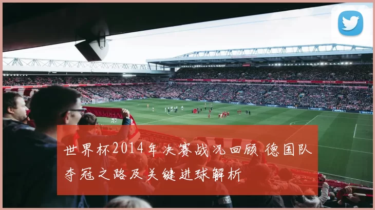世界杯2014年决赛战况回顾 德国队夺冠之路及关键进球解析