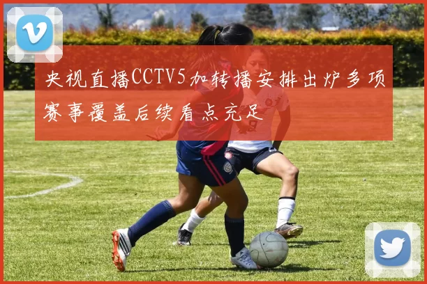 央视直播CCTV5加转播安排出炉多项赛事覆盖后续看点充足