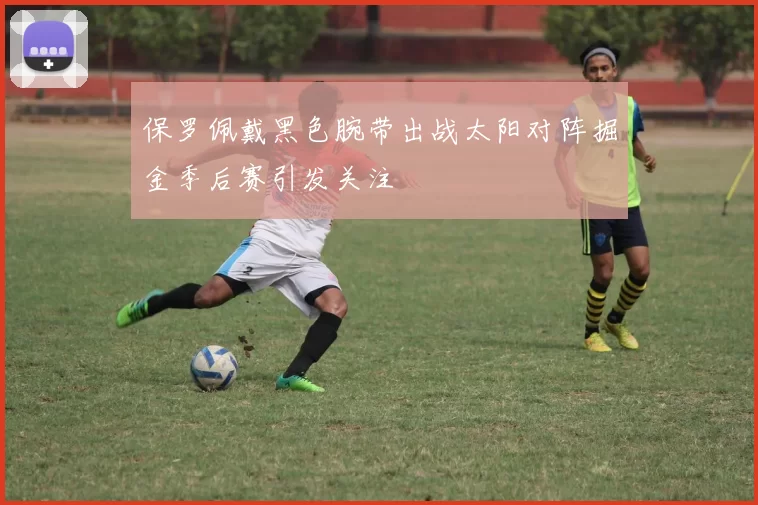 保罗佩戴黑色腕带出战太阳对阵掘金季后赛引发关注