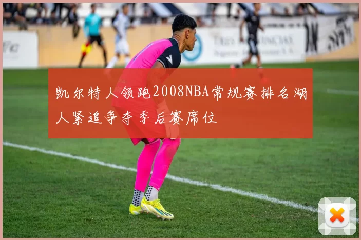 凯尔特人领跑2008NBA常规赛排名湖人紧追争夺季后赛席位