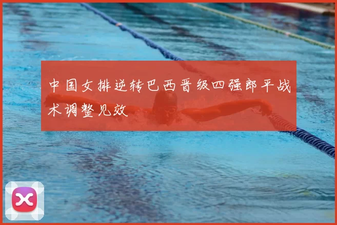 中国女排逆转巴西晋级四强郎平战术调整见效