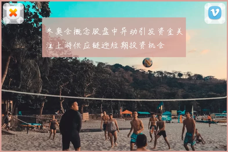 冬奥会概念股盘中异动引发资金关注上游供应链迎短期投资机会