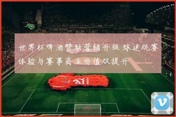 世界杯啤酒赞助营销升级 球迷观赛体验与赛事商业价值双提升