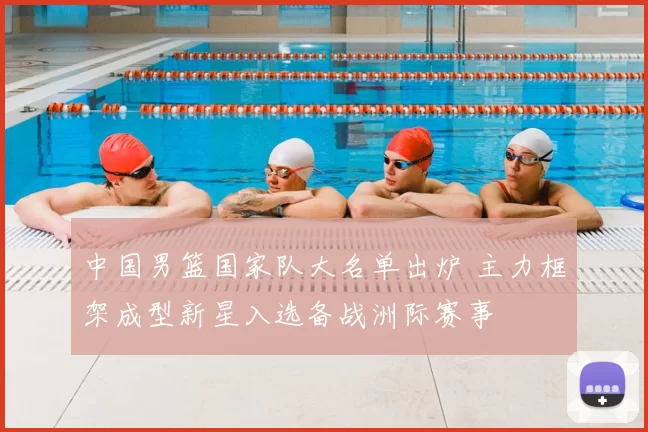 中国男篮国家队大名单出炉 主力框架成型新星入选备战洲际赛事