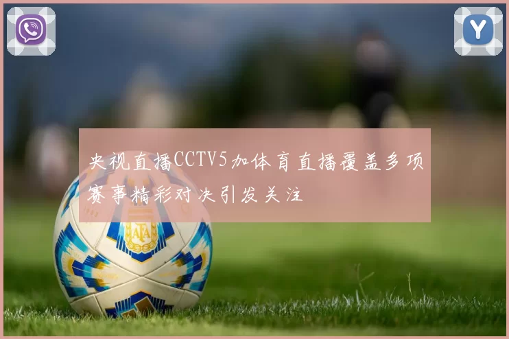 央视直播CCTV5加体育直播覆盖多项赛事精彩对决引发关注