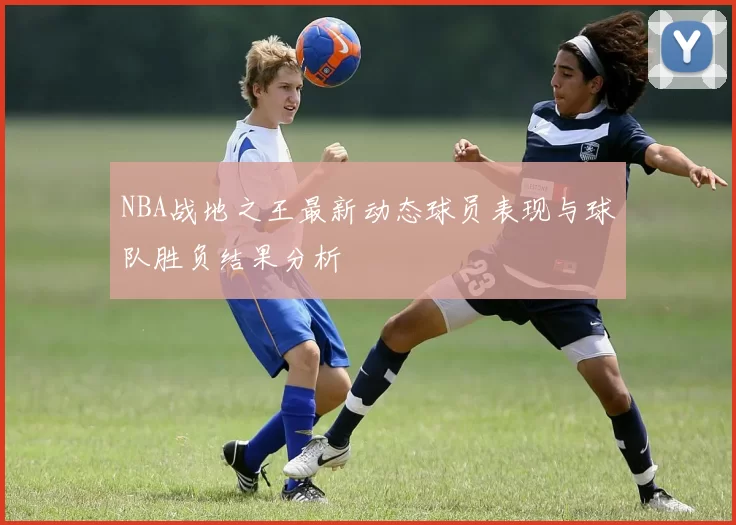 NBA战地之王最新动态球员表现与球队胜负结果分析