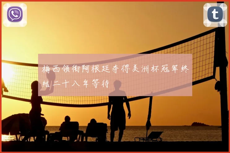 梅西领衔阿根廷夺得美洲杯冠军终结二十八年等待