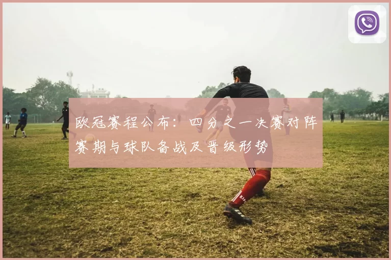 欧冠赛程公布：四分之一决赛对阵赛期与球队备战及晋级形势