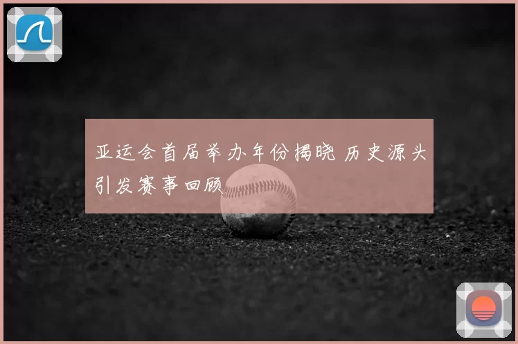 亚运会首届举办年份揭晓 历史源头引发赛事回顾