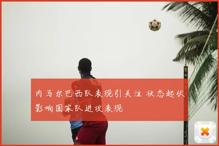 内马尔巴西队表现引关注 状态起伏影响国家队进攻表现
