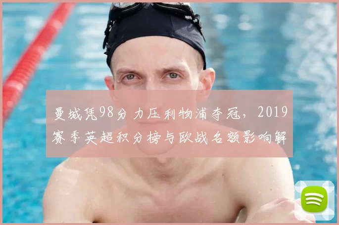 曼城凭98分力压利物浦夺冠，2019赛季英超积分榜与欧战名额影响解析