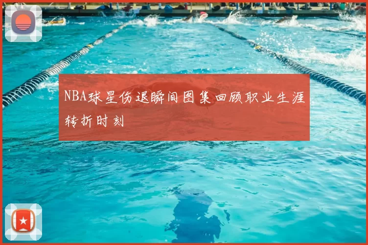 NBA球星伤退瞬间图集回顾职业生涯转折时刻