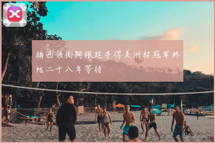 梅西领衔阿根廷夺得美洲杯冠军终结二十八年等待