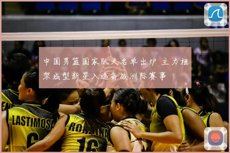 中国男篮国家队大名单出炉 主力框架成型新星入选备战洲际赛事