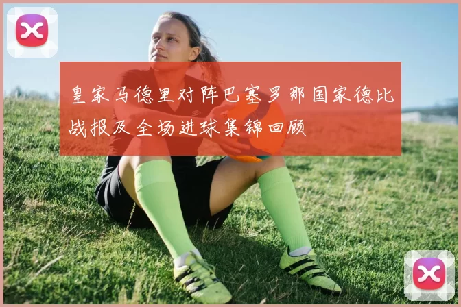 皇家马德里对阵巴塞罗那国家德比战报及全场进球集锦回顾