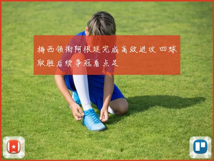 梅西领衔阿根廷完成高效进攻 四球取胜后续争冠看点足