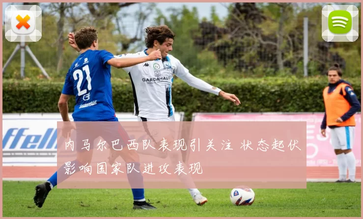 内马尔巴西队表现引关注 状态起伏影响国家队进攻表现