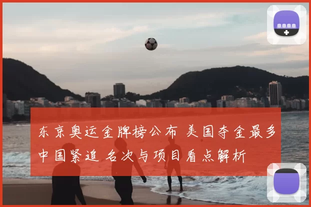 东京奥运金牌榜公布 美国夺金最多中国紧追 名次与项目看点解析