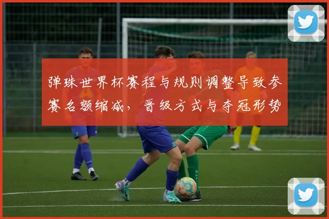 弹珠世界杯赛程与规则调整导致参赛名额缩减，晋级方式与夺冠形势均出现变化