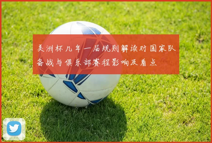 美洲杯几年一届规则解读对国家队备战与俱乐部赛程影响及看点