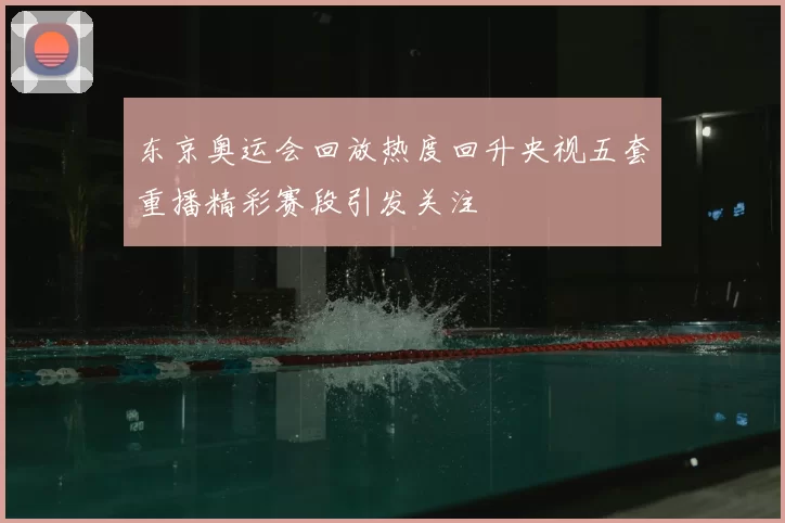 东京奥运会回放热度回升央视五套重播精彩赛段引发关注