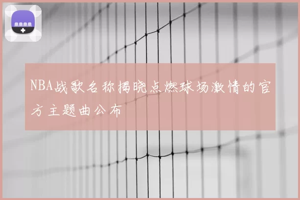 NBA战歌名称揭晓点燃球场激情的官方主题曲公布