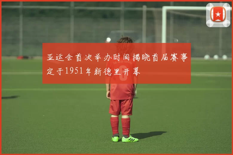 亚运会首次举办时间揭晓首届赛事定于1951年新德里开幕