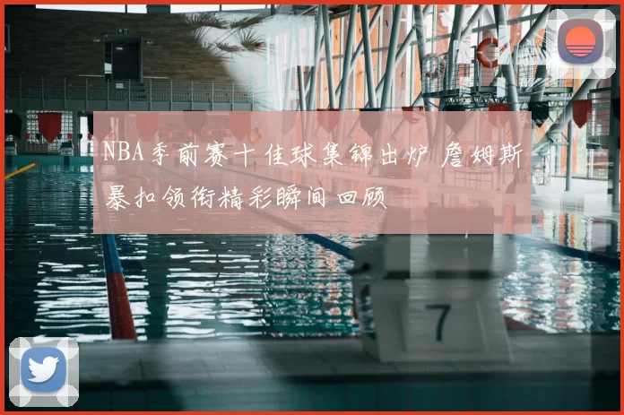 NBA季前赛十佳球集锦出炉 詹姆斯暴扣领衔精彩瞬间回顾