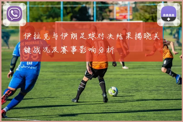 伊拉克与伊朗足球对决结果揭晓关键战况及赛事影响分析