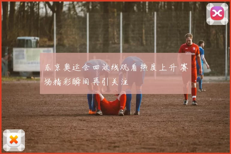 东京奥运会回放线观看热度上升 赛场精彩瞬间再引关注