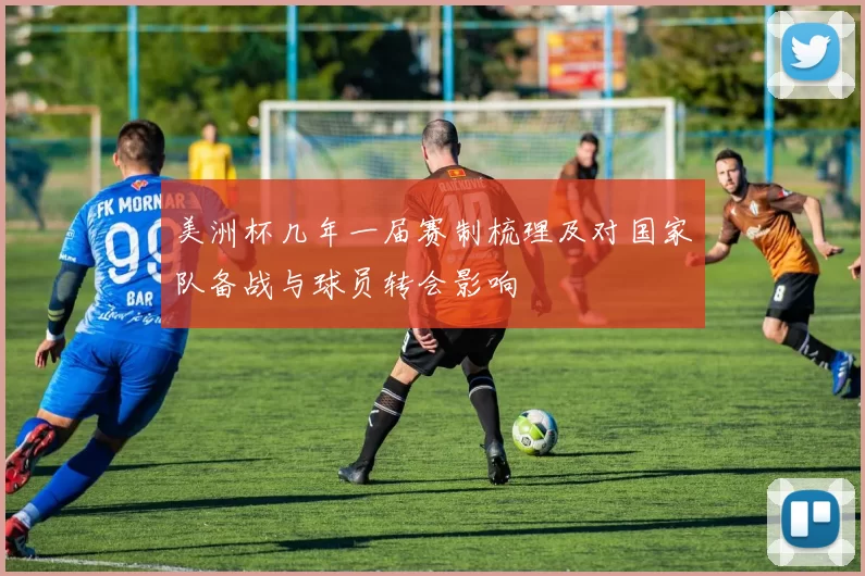 美洲杯几年一届赛制梳理及对国家队备战与球员转会影响