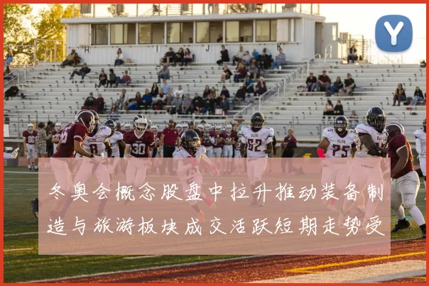 冬奥会概念股盘中拉升推动装备制造与旅游板块成交活跃短期走势受关注