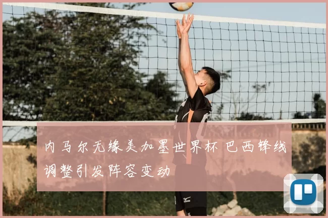 内马尔无缘美加墨世界杯 巴西锋线调整引发阵容变动