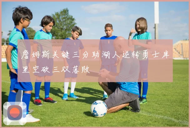 詹姆斯关键三分助湖人逆转勇士库里空砍三双落败