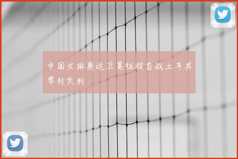中国女排奥运卫冕征程首战土耳其零封失利