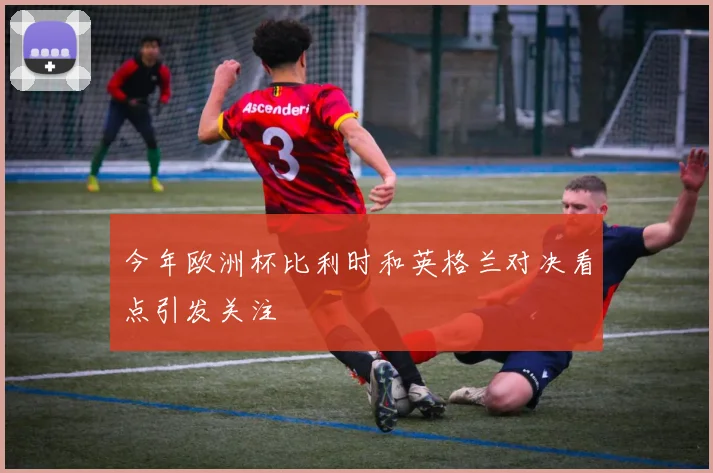 今年欧洲杯比利时和英格兰对决看点引发关注